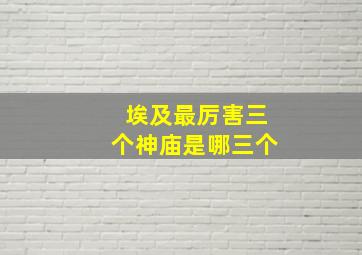 埃及最厉害三个神庙是哪三个