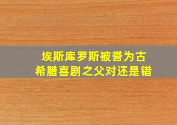 埃斯库罗斯被誉为古希腊喜剧之父对还是错