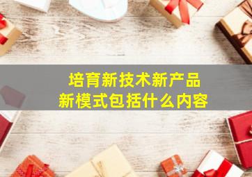 培育新技术新产品新模式包括什么内容