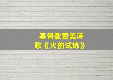 基督教赞美诗歌《火的试炼》