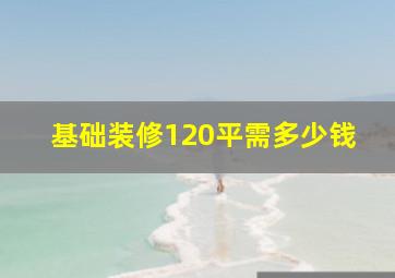 基础装修120平需多少钱