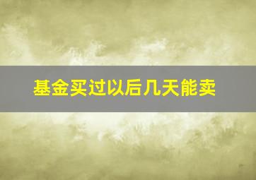 基金买过以后几天能卖