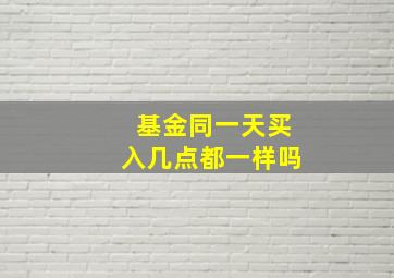 基金同一天买入几点都一样吗