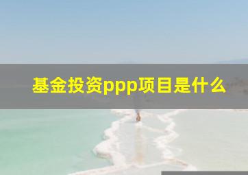 基金投资ppp项目是什么