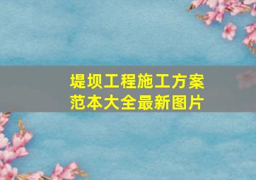 堤坝工程施工方案范本大全最新图片