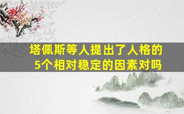 塔佩斯等人提出了人格的5个相对稳定的因素对吗