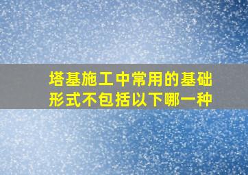 塔基施工中常用的基础形式不包括以下哪一种