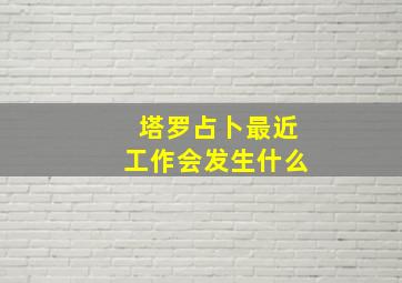 塔罗占卜最近工作会发生什么