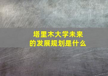 塔里木大学未来的发展规划是什么