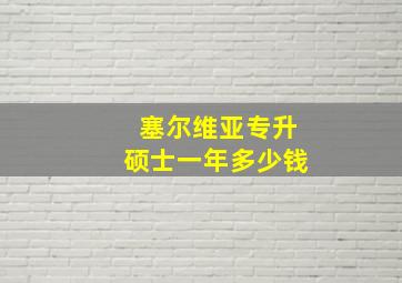 塞尔维亚专升硕士一年多少钱