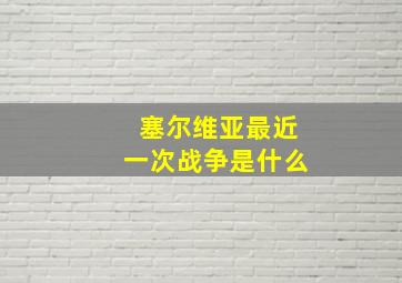 塞尔维亚最近一次战争是什么