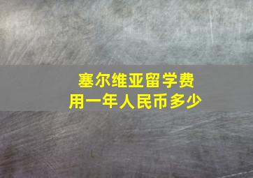 塞尔维亚留学费用一年人民币多少