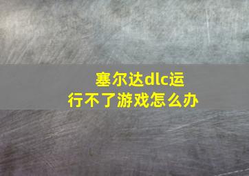 塞尔达dlc运行不了游戏怎么办