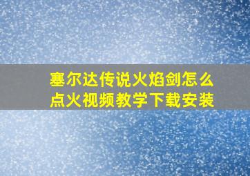 塞尔达传说火焰剑怎么点火视频教学下载安装