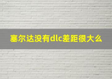 塞尔达没有dlc差距很大么