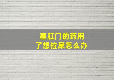 塞肛门的药用了想拉屎怎么办