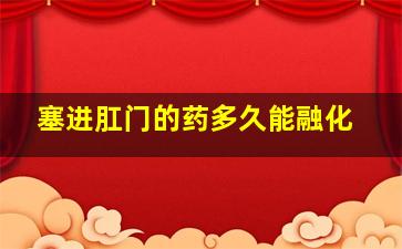 塞进肛门的药多久能融化