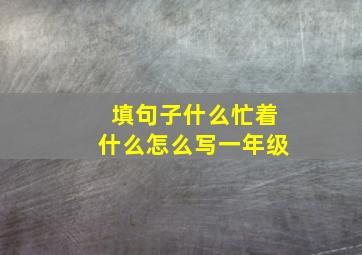 填句子什么忙着什么怎么写一年级