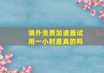 境外免费加速器试用一小时是真的吗