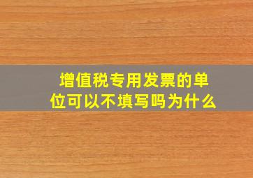 增值税专用发票的单位可以不填写吗为什么