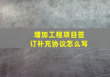 增加工程项目签订补充协议怎么写