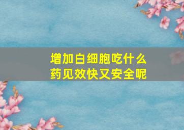 增加白细胞吃什么药见效快又安全呢