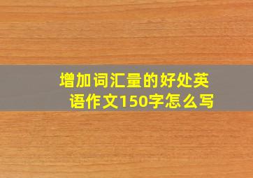 增加词汇量的好处英语作文150字怎么写