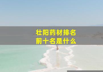 壮阳药材排名前十名是什么