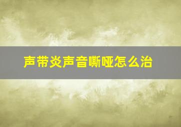 声带炎声音嘶哑怎么治