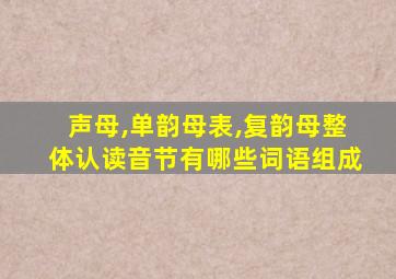 声母,单韵母表,复韵母整体认读音节有哪些词语组成