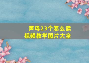 声母23个怎么读视频教学图片大全