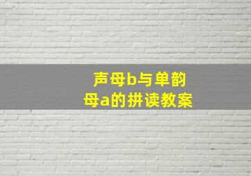 声母b与单韵母a的拼读教案