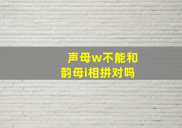 声母w不能和韵母i相拼对吗