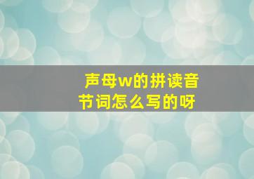 声母w的拼读音节词怎么写的呀