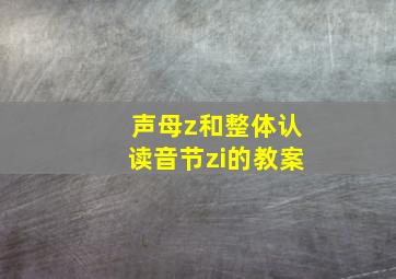 声母z和整体认读音节zi的教案