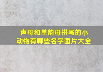 声母和单韵母拼写的小动物有哪些名字图片大全