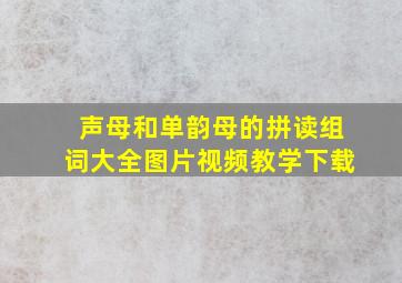 声母和单韵母的拼读组词大全图片视频教学下载