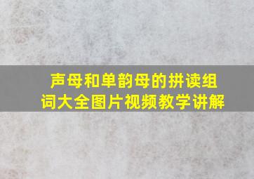 声母和单韵母的拼读组词大全图片视频教学讲解