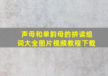 声母和单韵母的拼读组词大全图片视频教程下载