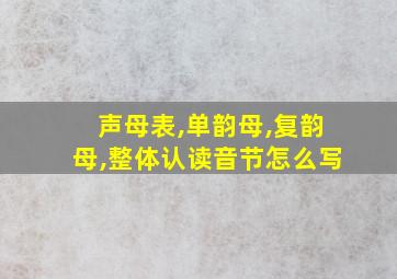 声母表,单韵母,复韵母,整体认读音节怎么写