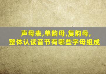 声母表,单韵母,复韵母,整体认读音节有哪些字母组成