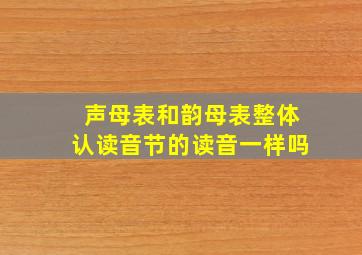 声母表和韵母表整体认读音节的读音一样吗