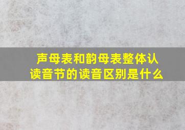 声母表和韵母表整体认读音节的读音区别是什么