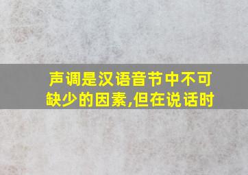 声调是汉语音节中不可缺少的因素,但在说话时