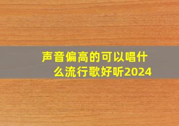 声音偏高的可以唱什么流行歌好听2024