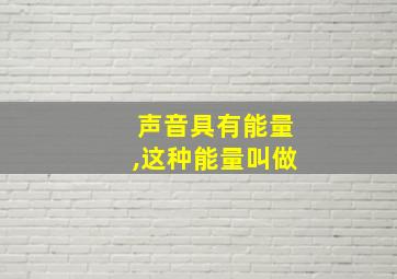 声音具有能量,这种能量叫做