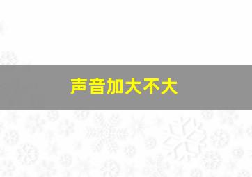 声音加大不大