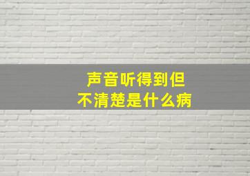 声音听得到但不清楚是什么病