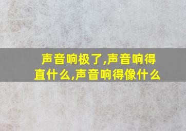 声音响极了,声音响得直什么,声音响得像什么