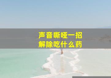 声音嘶哑一招解除吃什么药